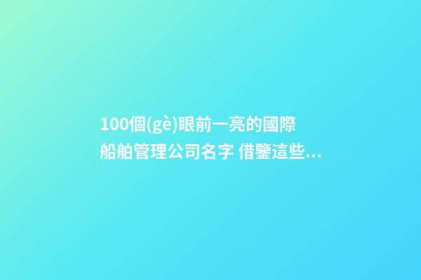 100個(gè)眼前一亮的國際船舶管理公司名字 借鑒這些好名適宜